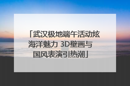 武汉极地端午活动炫海洋魅力 3D壁画与国风表演引热潮