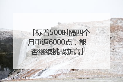 标普500时隔四个月重返6000点，能否继续挑战新高