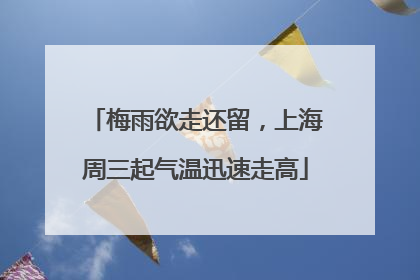 梅雨欲走还留，上海周三起气温迅速走高