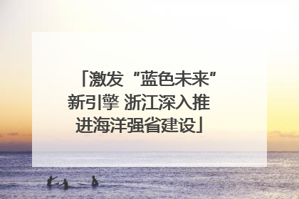 激发“蓝色未来”新引擎 浙江深入推进海洋强省建设