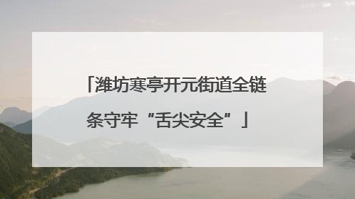 潍坊寒亭开元街道全链条守牢“舌尖安全”