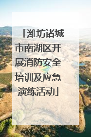 潍坊诸城市南湖区开展消防安全培训及应急演练活动