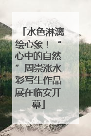 水色淋漓绘心象！“心中的自然”周崇涨水彩写生作品展在临安开幕
