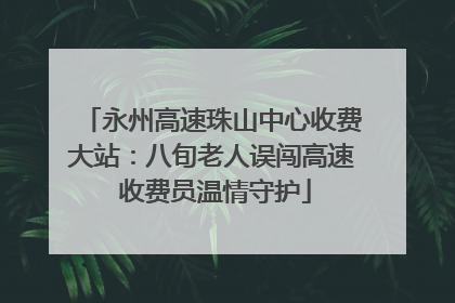 永州高速珠山中心收费大站：八旬老人误闯高速 收费员温情守护