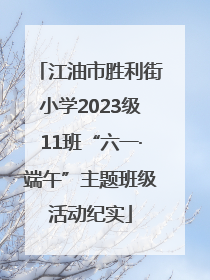 江油市胜利街小学2023级11班“六一·端午”主题班级活动纪实
