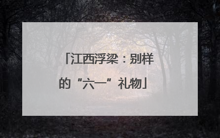 江西浮梁：别样的“六一”礼物