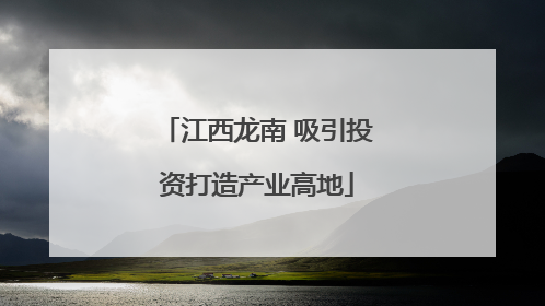 江西龙南 吸引投资打造产业高地