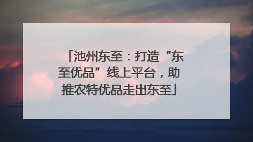 池州东至：打造“东至优品”线上平台，助推农特优品走出东至
