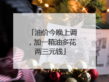 油价今晚上调，加一箱油多花两三元钱