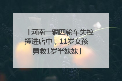 河南一辆四轮车失控撞进店中，11岁女孩勇救1岁半妹妹