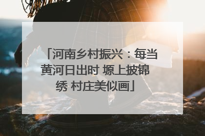 河南乡村振兴：每当黄河日出时 塬上披锦绣 村庄美似画