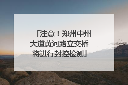 注意！郑州中州大道黄河路立交桥将进行封控检测
