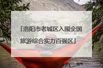 洛阳市老城区入围全国旅游综合实力百强区