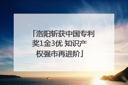 洛阳斩获中国专利奖1金3优 知识产权强市再进阶