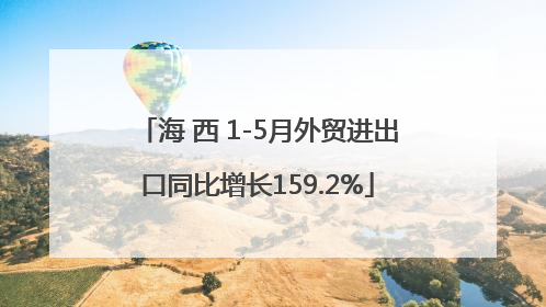 海 西 1-5月外贸进出口同比增长159.2%