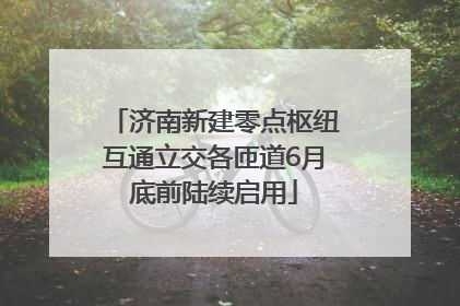 济南新建零点枢纽互通立交各匝道6月底前陆续启用