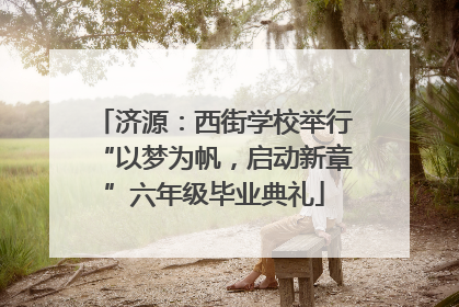 济源：西街学校举行“以梦为帆，启动新章”六年级毕业典礼