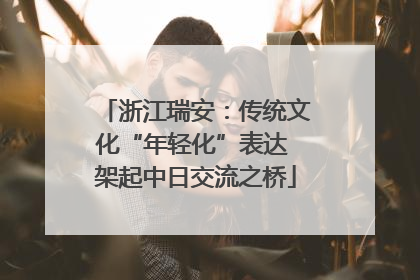 浙江瑞安：传统文化“年轻化”表达 架起中日交流之桥