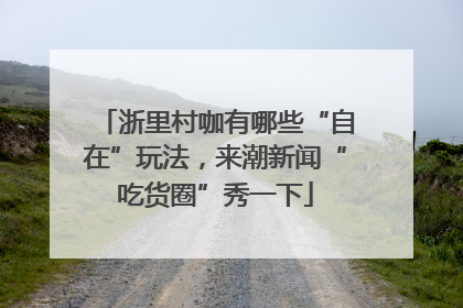 浙里村咖有哪些“自在”玩法，来潮新闻“吃货圈”秀一下