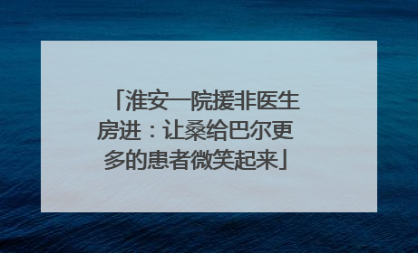 淮安一院援非医生房进：让桑给巴尔更多的患者微笑起来