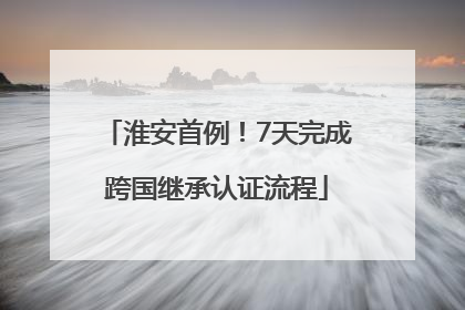 淮安首例！7天完成跨国继承认证流程
