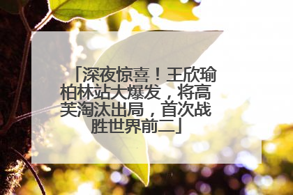 深夜惊喜！王欣瑜柏林站大爆发，将高芙淘汰出局，首次战胜世界前二