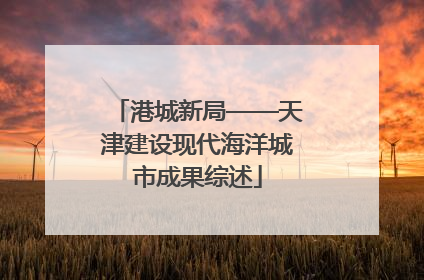 港城新局——天津建设现代海洋城市成果综述