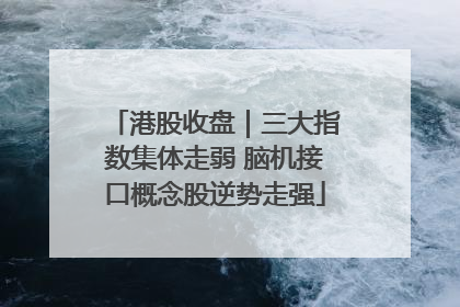 港股收盘｜三大指数集体走弱 脑机接口概念股逆势走强