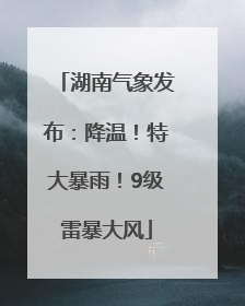 湖南气象发布：降温！特大暴雨！9级雷暴大风
