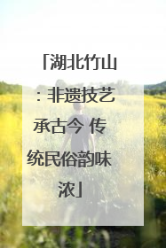 湖北竹山：非遗技艺承古今 传统民俗韵味浓