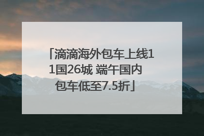 滴滴海外包车上线11国26城 端午国内包车低至7.5折