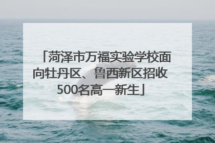 菏泽市万福实验学校面向牡丹区、鲁西新区招收500名高一新生