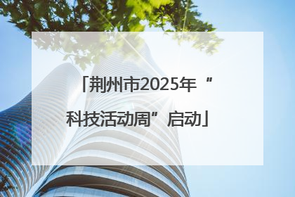 荆州市2025年“科技活动周”启动