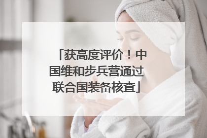 获高度评价！中国维和步兵营通过联合国装备核查
