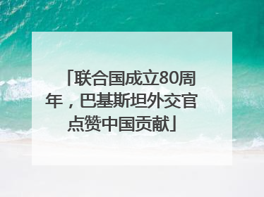 联合国成立80周年，巴基斯坦外交官点赞中国贡献