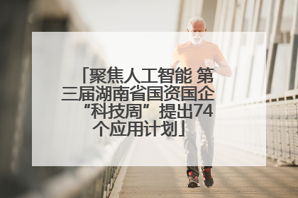 聚焦人工智能 第三届湖南省国资国企“科技周”提出74个应用计划