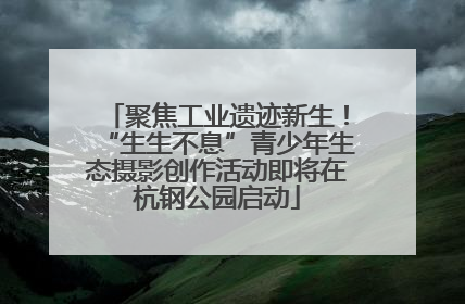 聚焦工业遗迹新生！“生生不息”青少年生态摄影创作活动即将在杭钢公园启动