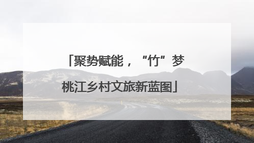 聚势赋能，“竹”梦桃江乡村文旅新蓝图