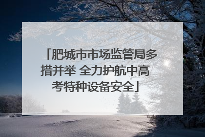 肥城市市场监管局多措并举 全力护航中高考特种设备安全