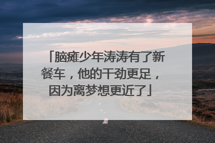 脑瘫少年涛涛有了新餐车，他的干劲更足，因为离梦想更近了