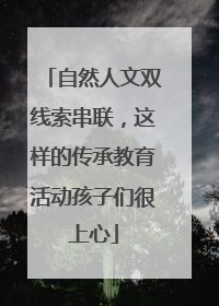 自然人文双线索串联，这样的传承教育活动孩子们很上心