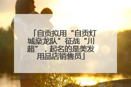 自贡拟用“自贡灯城燊龙队”征战“川超”，起名的是美发用品店销售员
