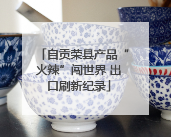 自贡荣县产品“火辣”闯世界 出口刷新纪录