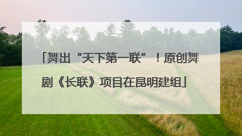 舞出“天下第一联”！原创舞剧《长联》项目在昆明建组