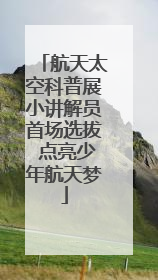 航天太空科普展小讲解员首场选拔 点亮少年航天梦