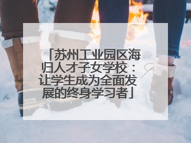 苏州工业园区海归人才子女学校：让学生成为全面发展的终身学习者