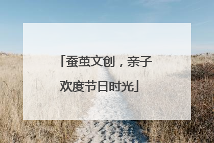 蚕茧文创，亲子欢度节日时光