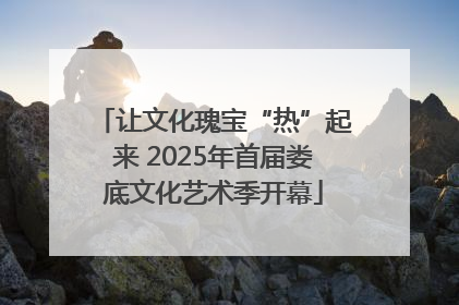 让文化瑰宝“热”起来 2025年首届娄底文化艺术季开幕