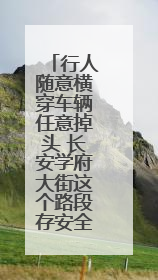 行人随意横穿车辆任意掉头 长安学府大街这个路段存安全隐患