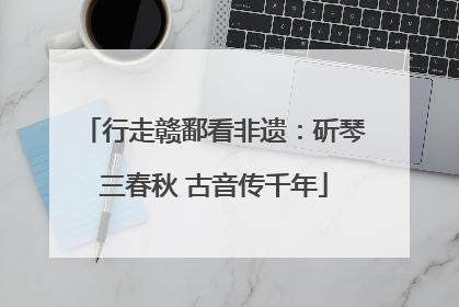 行走赣鄱看非遗：斫琴三春秋 古音传千年